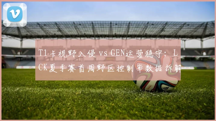 T1卡视野入侵 vs GEN运营稳守：LCK夏季赛首周野区控制率数据拆解