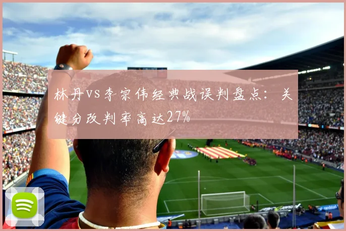 林丹vs李宗伟经典战误判盘点：关键分改判率高达27%