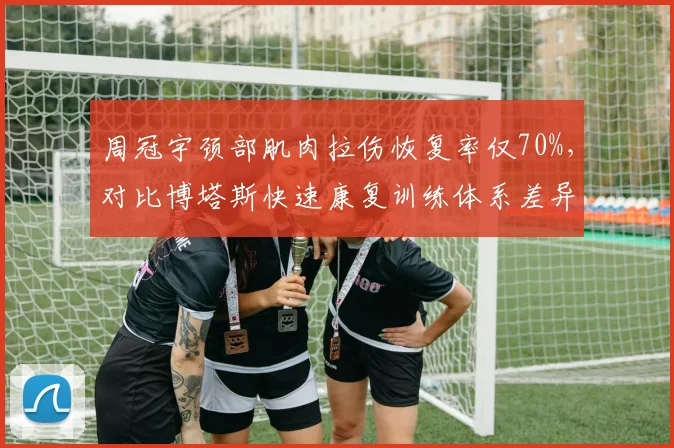 周冠宇颈部肌肉拉伤恢复率仅70%，对比博塔斯快速康复训练体系差异
