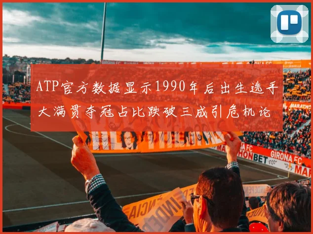 ATP官方数据显示1990年后出生选手大满贯夺冠占比跌破三成引危机论