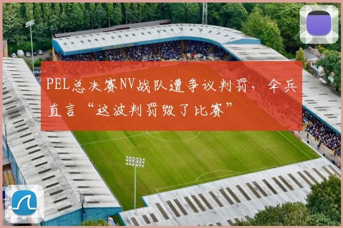 PEL总决赛NV战队遭争议判罚，伞兵直言“这波判罚毁了比赛”