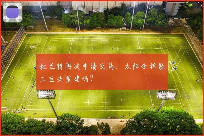 杜兰特再次申请交易，太阳会拆散三巨头重建吗？