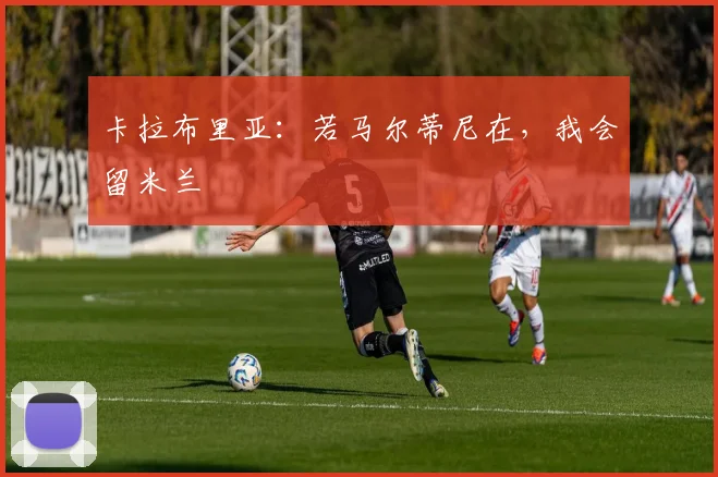 卡拉布里亚:若马尔蒂尼在,我会留米兰