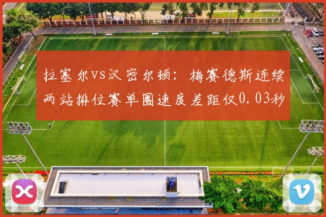 拉塞尔vs汉密尔顿：梅赛德斯连续两站排位赛单圈速度差距仅0.03秒