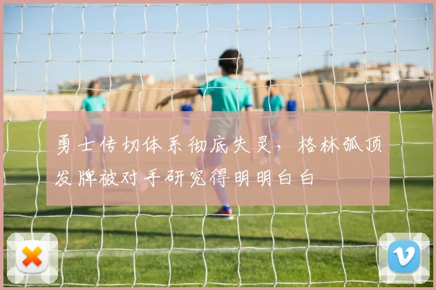 勇士传切体系彻底失灵，格林弧顶发牌被对手研究得明明白白