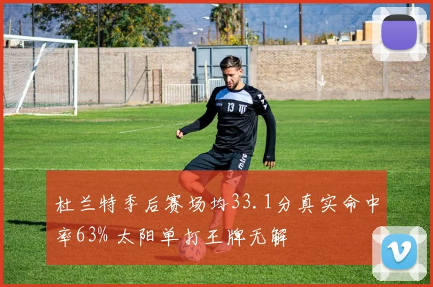 杜兰特季后赛场均33.1分真实命中率63% 太阳单打王牌无解