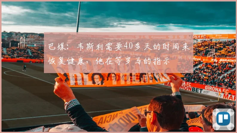 巴媒:韦斯利需要40多天的时间来恢复健康,他在等罗马的指示